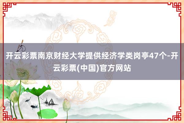 开云彩票南京财经大学提供经济学类岗亭47个-开云彩票(中国)官方网站