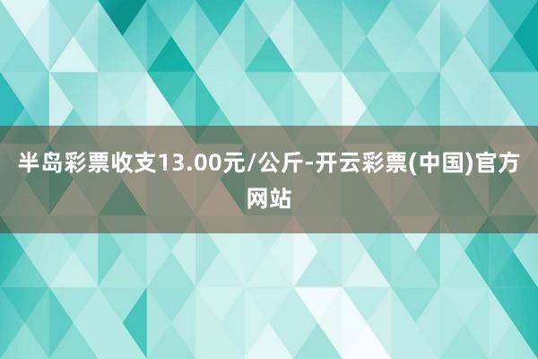 半岛彩票收支13.00元/公斤-开云彩票(中国)官方网站