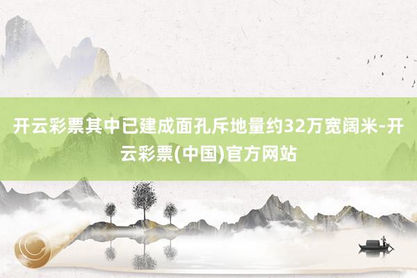 开云彩票其中已建成面孔斥地量约32万宽阔米-开云彩票(中国)官方网站