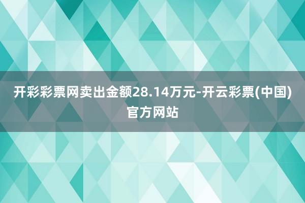 开彩彩票网卖出金额28.14万元-开云彩票(中国)官方网站