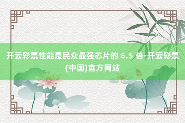 开云彩票性能是民众最强芯片的 6.5 倍-开云彩票(中国)官方网站