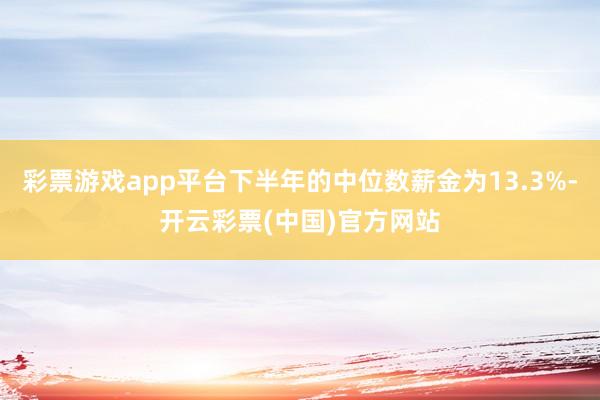 彩票游戏app平台下半年的中位数薪金为13.3%-开云彩票(中国)官方网站