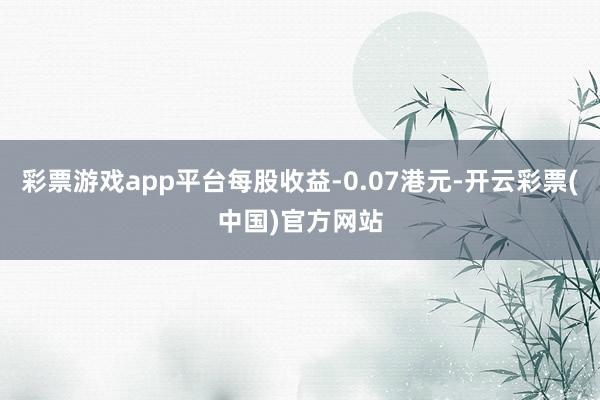 彩票游戏app平台每股收益-0.07港元-开云彩票(中国)官方网站