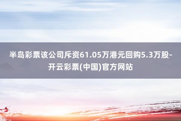 半岛彩票该公司斥资61.05万港元回购5.3万股-开云彩票(中国)官方网站