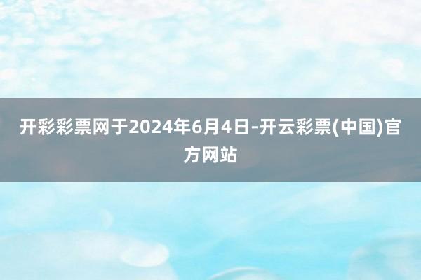 开彩彩票网于2024年6月4日-开云彩票(中国)官方网站