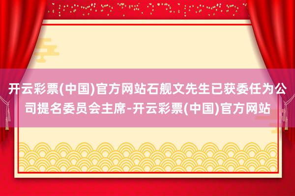 开云彩票(中国)官方网站石舰文先生已获委任为公司提名委员会主席-开云彩票(中国)官方网站