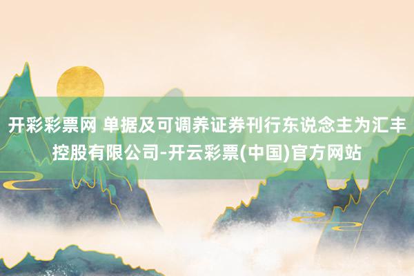 开彩彩票网 单据及可调养证券刊行东说念主为汇丰控股有限公司-开云彩票(中国)官方网站