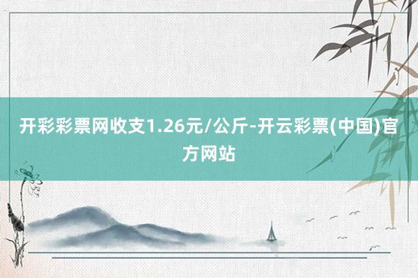 开彩彩票网收支1.26元/公斤-开云彩票(中国)官方网站