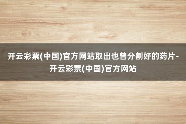 开云彩票(中国)官方网站取出也曾分割好的药片-开云彩票(中国)官方网站