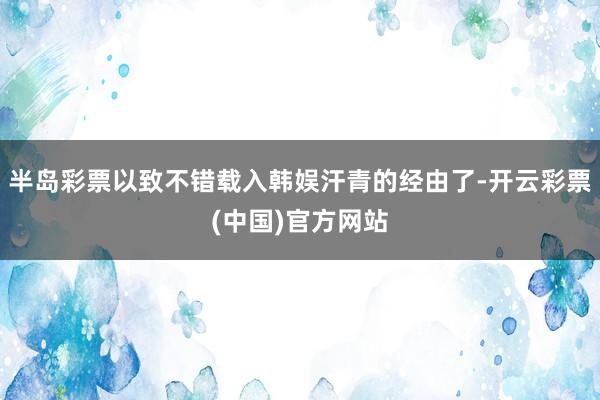 半岛彩票以致不错载入韩娱汗青的经由了-开云彩票(中国)官方网站