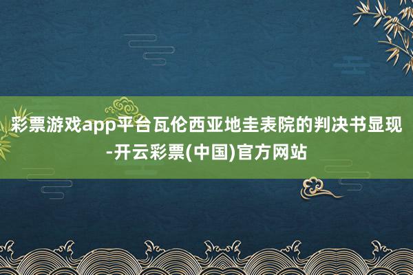 彩票游戏app平台瓦伦西亚地圭表院的判决书显现-开云彩票(中国)官方网站