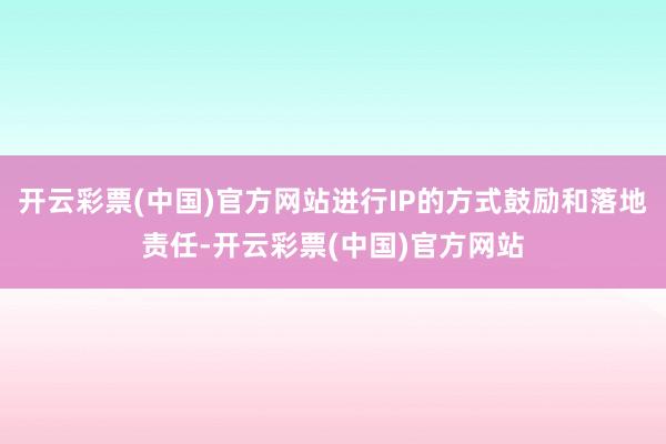 开云彩票(中国)官方网站进行IP的方式鼓励和落地责任-开云彩票(中国)官方网站