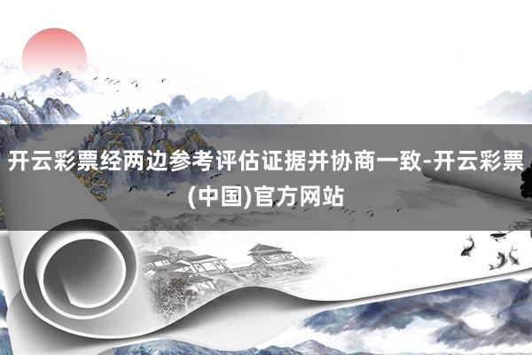 开云彩票经两边参考评估证据并协商一致-开云彩票(中国)官方网站