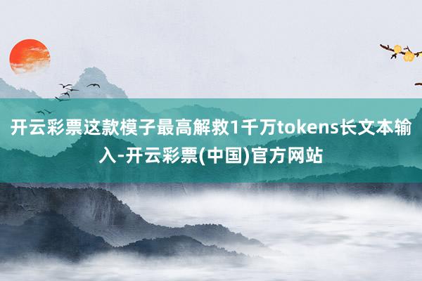 开云彩票这款模子最高解救1千万tokens长文本输入-开云彩票(中国)官方网站