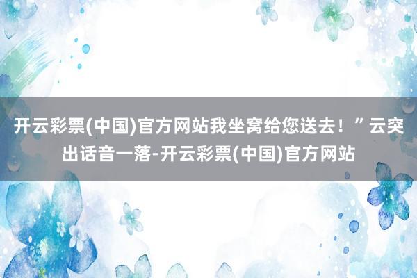 开云彩票(中国)官方网站我坐窝给您送去！”云突出话音一落-开云彩票(中国)官方网站