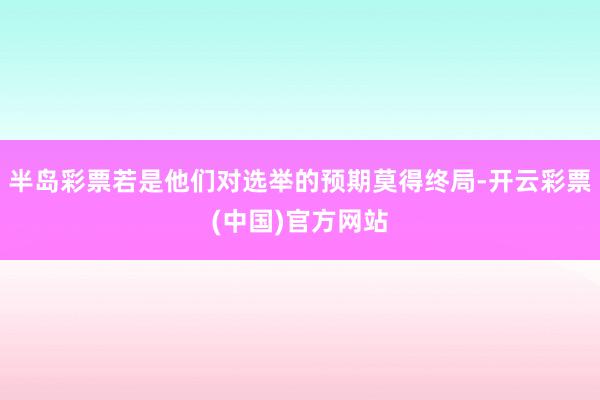 半岛彩票若是他们对选举的预期莫得终局-开云彩票(中国)官方网站