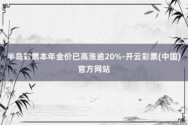 半岛彩票本年金价已高涨逾20%-开云彩票(中国)官方网站