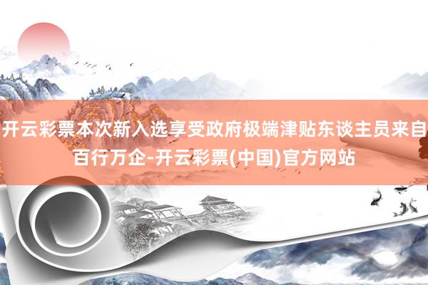 开云彩票本次新入选享受政府极端津贴东谈主员来自百行万企-开云彩票(中国)官方网站