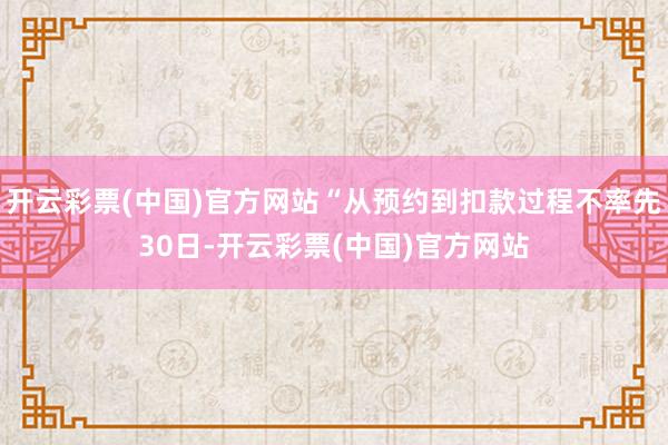 开云彩票(中国)官方网站“从预约到扣款过程不率先30日-开云彩票(中国)官方网站