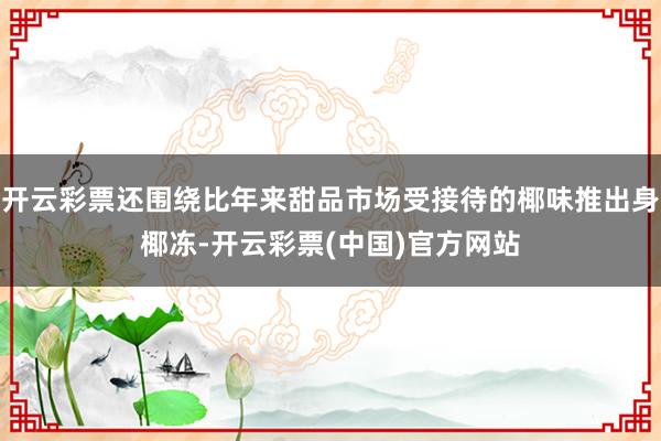 开云彩票还围绕比年来甜品市场受接待的椰味推出身椰冻-开云彩票(中国)官方网站