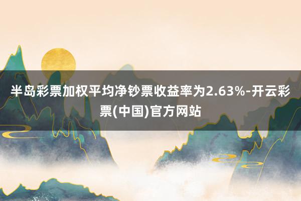 半岛彩票加权平均净钞票收益率为2.63%-开云彩票(中国)官方网站