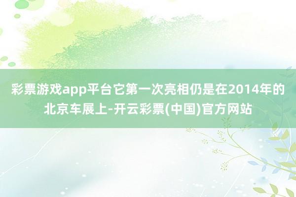 彩票游戏app平台它第一次亮相仍是在2014年的北京车展上-开云彩票(中国)官方网站