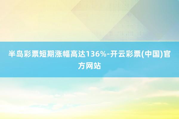 半岛彩票短期涨幅高达136%-开云彩票(中国)官方网站