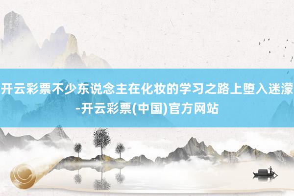 开云彩票不少东说念主在化妆的学习之路上堕入迷濛-开云彩票(中国)官方网站