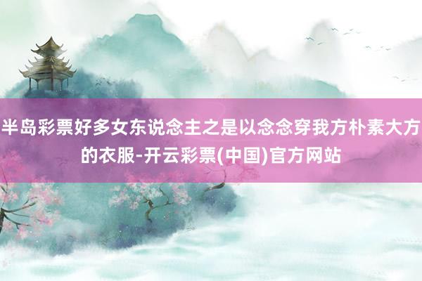 半岛彩票好多女东说念主之是以念念穿我方朴素大方的衣服-开云彩票(中国)官方网站