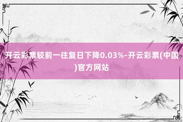 开云彩票较前一往复日下降0.03%-开云彩票(中国)官方网站