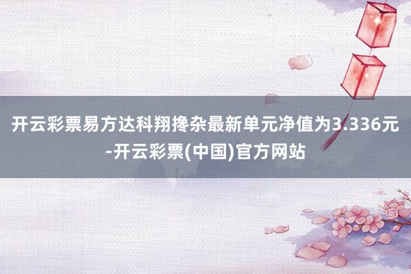 开云彩票易方达科翔搀杂最新单元净值为3.336元-开云彩票(中国)官方网站