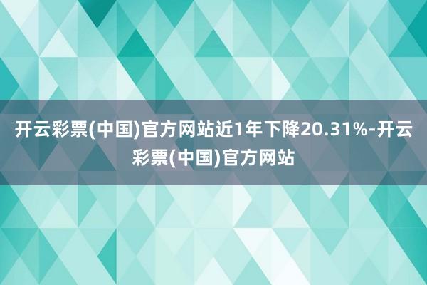 开云彩票(中国)官方网站近1年下降20.31%-开云彩票(中国)官方网站