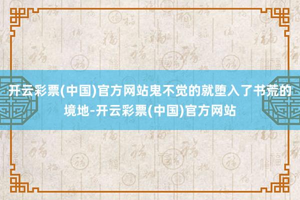 开云彩票(中国)官方网站鬼不觉的就堕入了书荒的境地-开云彩票(中国)官方网站