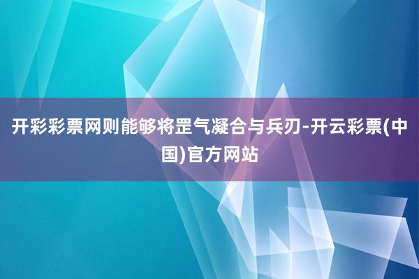 开彩彩票网则能够将罡气凝合与兵刃-开云彩票(中国)官方网站