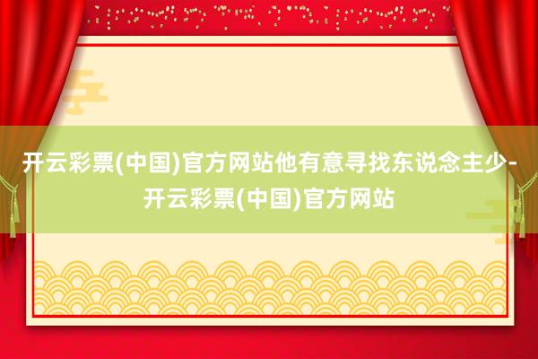 开云彩票(中国)官方网站他有意寻找东说念主少-开云彩票(中国)官方网站