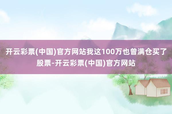 开云彩票(中国)官方网站我这100万也曾满仓买了股票-开云彩票(中国)官方网站