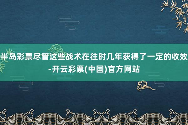 半岛彩票尽管这些战术在往时几年获得了一定的收效-开云彩票(中国)官方网站