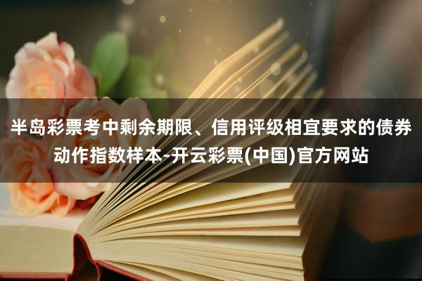 半岛彩票考中剩余期限、信用评级相宜要求的债券动作指数样本-开