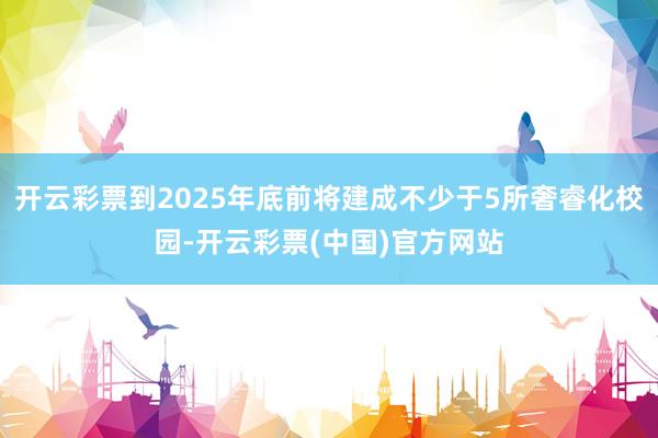 开云彩票到2025年底前将建成不少于5所奢睿化校园-开云彩票(中国)官方网站