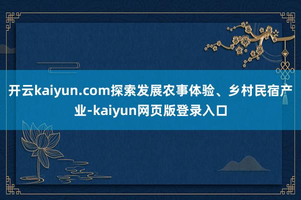 开云kaiyun.com探索发展农事体验、乡村民宿产业-kaiyun网页版登录入口