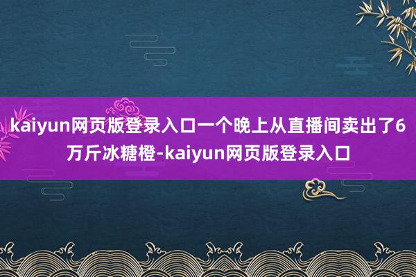 kaiyun网页版登录入口一个晚上从直播间卖出了6万斤冰糖橙-kaiyun网页版登录入口