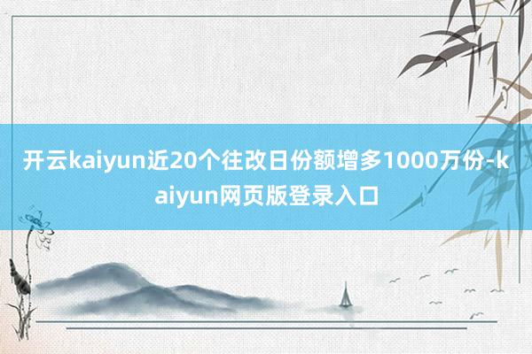 开云kaiyun近20个往改日份额增多1000万份-kaiyun网页版登录入口