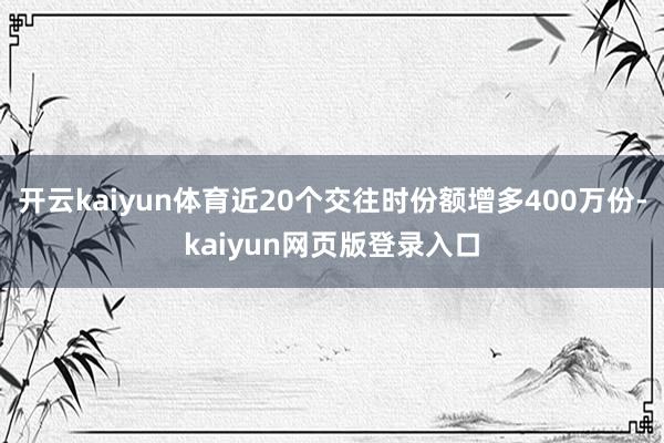 开云kaiyun体育近20个交往时份额增多400万份-kaiyun网页版登录入口