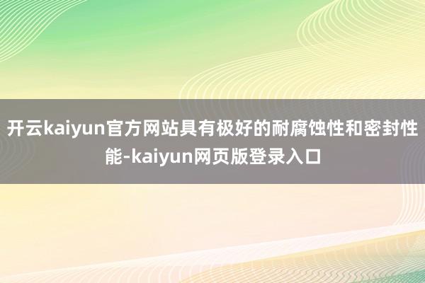 开云kaiyun官方网站具有极好的耐腐蚀性和密封性能-kaiyun网页版登录入口