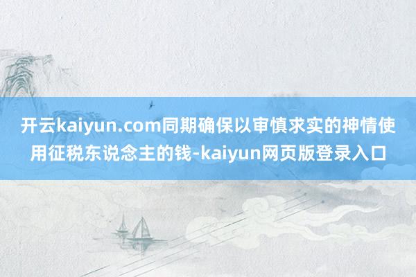 开云kaiyun.com同期确保以审慎求实的神情使用征税东说念主的钱-kaiyun网页版登录入口