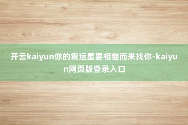 开云kaiyun你的霉运星要相继而来找你-kaiyun网页版登录入口