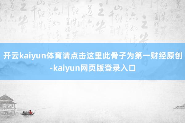 开云kaiyun体育请点击这里此骨子为第一财经原创-kaiyun网页版登录入口