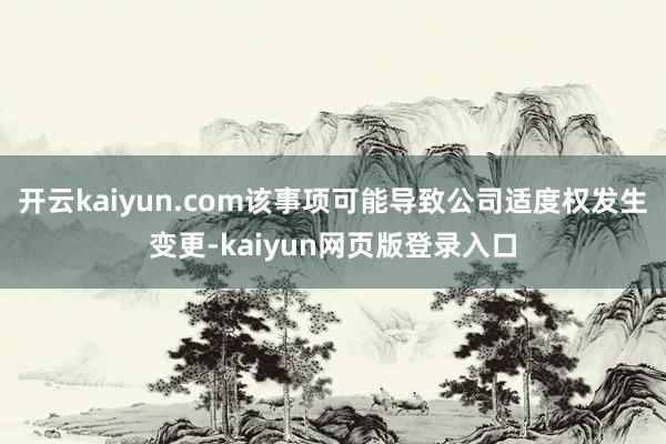 开云kaiyun.com该事项可能导致公司适度权发生变更-kaiyun网页版登录入口