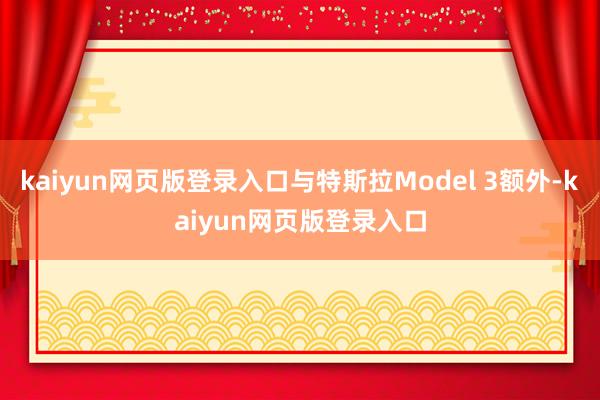 kaiyun网页版登录入口与特斯拉Model 3额外-kaiyun网页版登录入口