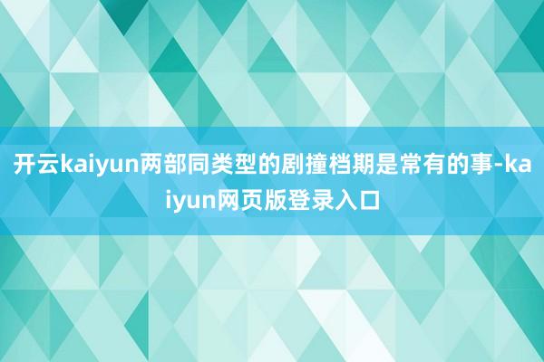 开云kaiyun两部同类型的剧撞档期是常有的事-kaiyun网页版登录入口